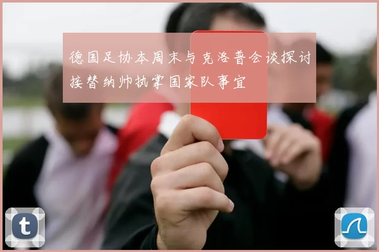 德国足协本周末与克洛普会谈探讨接替纳帅执掌国家队事宜