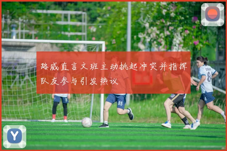 路威直言文班主动挑起冲突并指挥队友参与引发热议