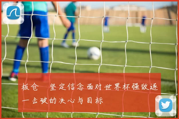 板仓滉坚定信念面对世界杯强敌逐一击破的决心与目标