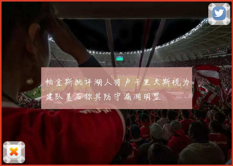 帕金斯批评湖人将卢卡里夫斯视为建队基石称其防守漏洞明显