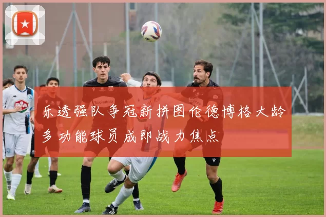 乐透强队争冠新拼图伦德博格大龄多功能球员成即战力焦点