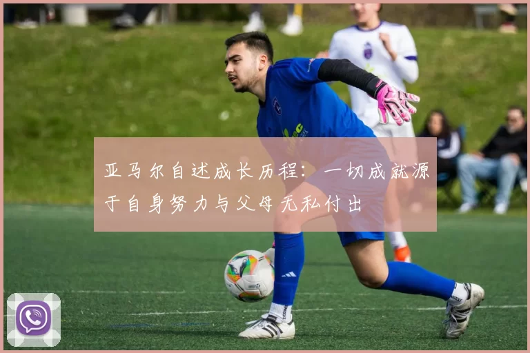 亚马尔自述成长历程：一切成就源于自身努力与父母无私付出